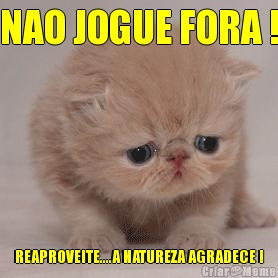 NAO JOGUE FORA ! REAPROVEITE....A NATUREZA AGRADECE !