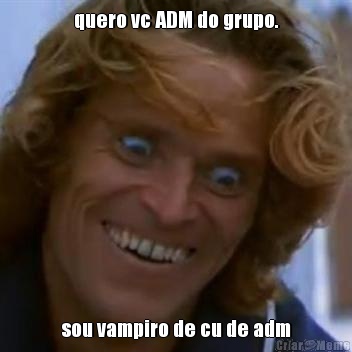 quero vc ADM do grupo. sou vampiro de cu de adm