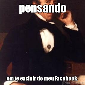 pensando em te excluir do meu Facebook. 