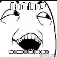 Rodrigo?  hummmm boiooooola