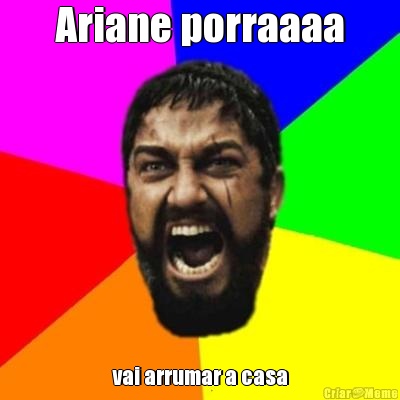 Ariane porraaaa vai arrumar a casa