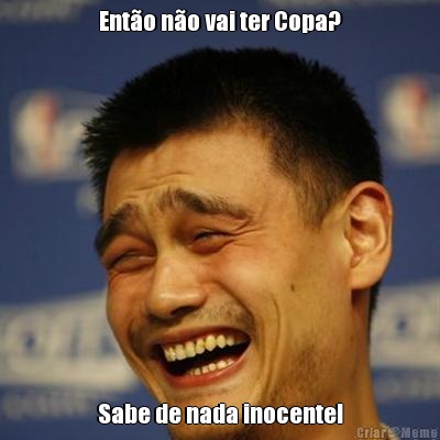 Ento no vai ter Copa? Sabe de nada inocente!