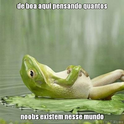 de boa aqui pensando quantos noobs existem nesse mundo