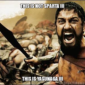 THIS IS NOT SPARTA !!! THIS IS YASUNAGA !!!
