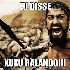 EU DISSE XUXU RALANDO!!!