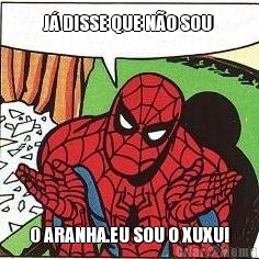 J DISSE QUE NO SOU  O ARANHA.EU SOU O XUXU!