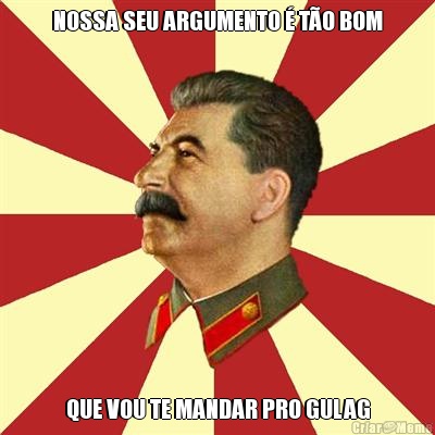 NOSSA SEU ARGUMENTO  TO BOM QUE VOU TE MANDAR PRO GULAG