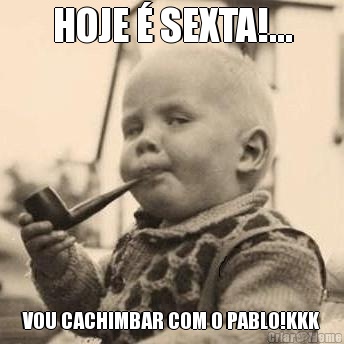HOJE  SEXTA!... VOU CACHIMBAR COM O PABLO!KKK