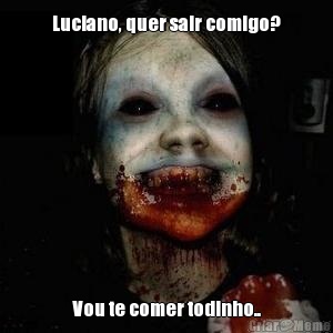 Luciano, quer sair comigo? Vou te comer todinho..