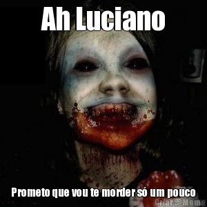 Ah Luciano Prometo que vou te morder s um pouco