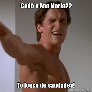 Cad a Ana Maria?? T louco de saudades!