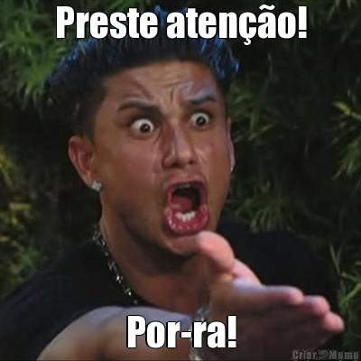 Preste ateno! Por-ra!