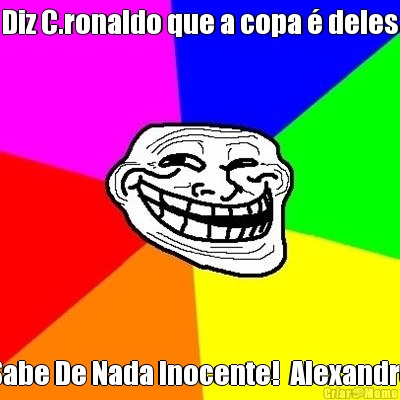 Diz C.ronaldo que a copa  deles Sabe De Nada Inocente!  Alexandre