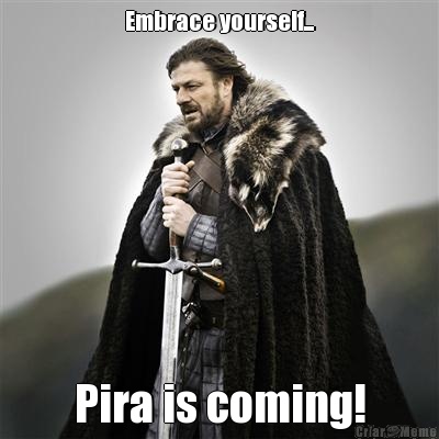 Embrace yourself... Pira is coming!