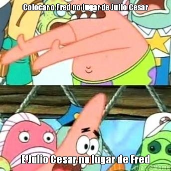 Colocar o Fred no lugar de Julio Cesar E Julio Cesar no lugar de Fred