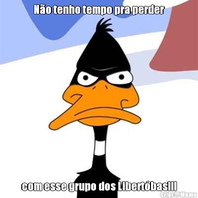 No tenho tempo pra perder com esse grupo dos Libertbas!!!