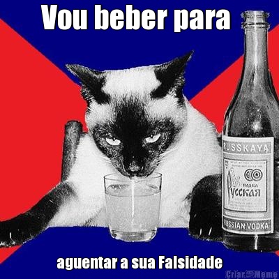 Vou beber para  aguentar a sua Falsidade