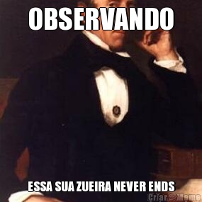 OBSERVANDO ESSA SUA ZUEIRA NEVER ENDS