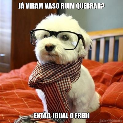 J VIRAM VASO RUIM QUEBRAR? ENTO, IGUAL O FRED!