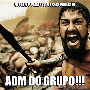 EU FALEI P PARAR COM ESSAS PIADAS DE ADM DO GRUPO!!!