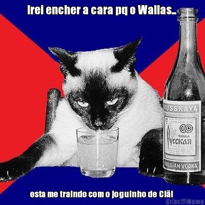 Irei encher a cara pq o Wallas...  esta me traindo com o joguinho de Cl! 