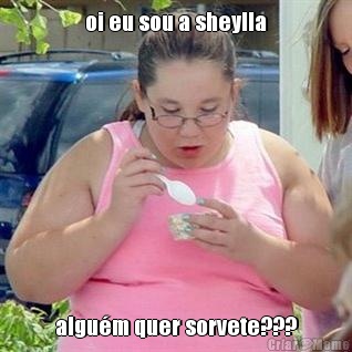 oi eu sou a sheylla algum quer sorvete???