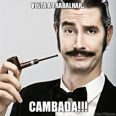 VOLTA A TRABALHAR... CAMBADA!!!