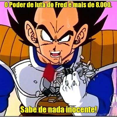 O Poder de luta do Fred  mais de 8.000.  Sabe de nada inocente!