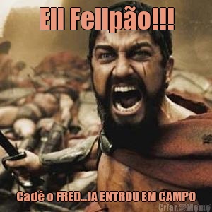 Eii Felipo!!! Cad o FRED...JA ENTROU EM CAMPO