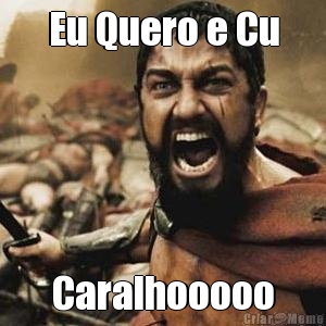 Eu Quero e Cu Caralhooooo