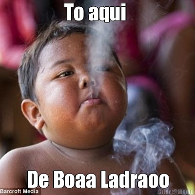 To aqui  De Boaa Ladraoo
