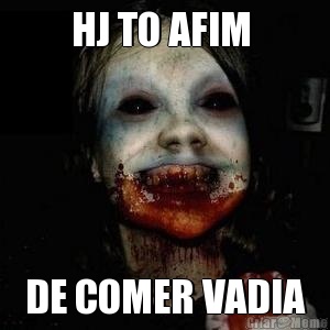 HJ TO AFIM  DE COMER VADIA