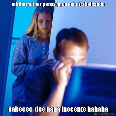 minha mulher pensa qque esto  trabalhando sabeeee  dee nada inocente hahaha