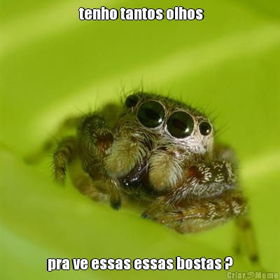   tenho tantos olhos  pra ve essas essas bostas ?