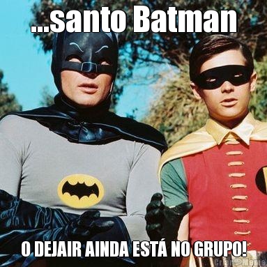 ...santo Batman O DEJAIR AINDA EST NO GRUPO!