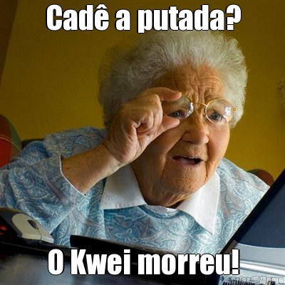 Cad a putada? O Kwei morreu!