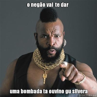 o nego vai  te dar   uma bombada ta ouvino gu silvera