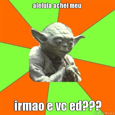 aleluia achei meu  irmao e vc ed???