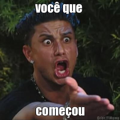 voc que  comeou