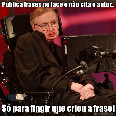 Publica frases no face e no cita o autor... S para fingir que criou a frase!