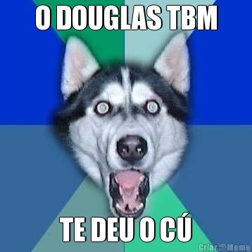 O DOUGLAS TBM TE DEU O C