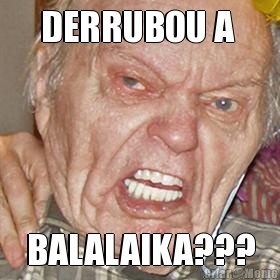 DERRUBOU A  BALALAIKA???