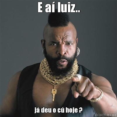 E a luiz.. j deu o c hoje ?