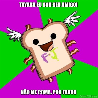 TAYARA EU SOU SEU AMIGO!  NO ME COMA. POR FAVOR 