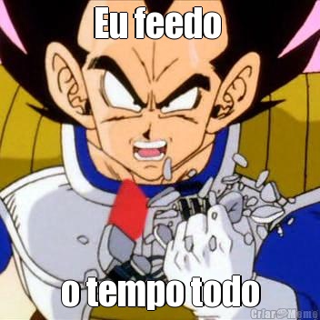 Eu feedo  o tempo todo