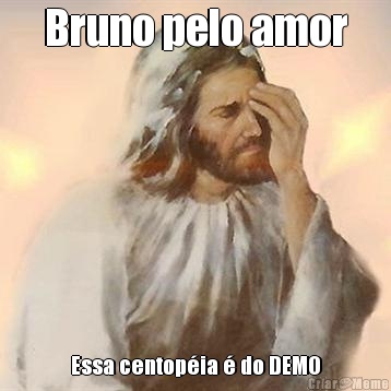 Bruno pelo amor Essa centopia  do DEMO