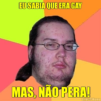 EU SABIA QUE ERA GAY MAS, NO PERA!