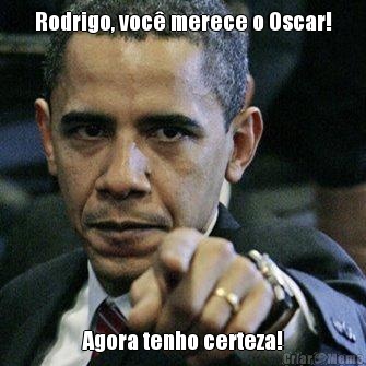 Rodrigo, voc merece o Oscar! Agora tenho certeza!