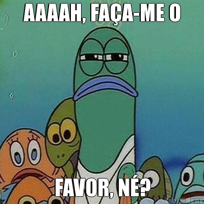 AAAAH, FAA-ME O FAVOR, N?