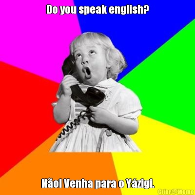 Do you speak english? No! Venha para o Yzigi.
